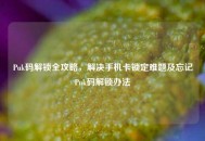 Puk码解锁全攻略，解决手机卡锁定难题及忘记Puk码解锁办法