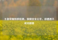 王者荣耀转移检测，保障安全公平，却遭遇不成功困境