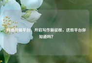  *** 投稿平台，开启写作新征程，这些平台你知道吗？