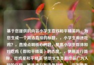 基于您提供的内容小学生喜欢和平精英吗，为您生成一个简洁直接的标题，，小学生痴迷吃鸡？，直接点明核心问题，聚焦小学生群体和对吃鸡（即和平精英）的态度。，使用流行简称，吃鸡是和平精英/绝地求生类游戏最广为人知的俗称，能迅速引发读者共鸣。，引发思考与关注，用痴迷一词（带问号）概括了可能的现状，暗示探讨和潜在担忧，容易吸引目标读者（家长、教育者等）注意。，简洁有力，符合您只要1个标题的要求，信息点明确。