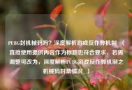 PUBG封机械码吗？深度解析游戏反作弊机制  （直接使用提供内容作为标题也符合要求，若需调整可改为，深度解析PUBG游戏反作弊机制之机械码封禁情况  ）