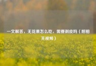 一文解答，无花果怎么吃，需要剥皮吗（附相关视频）