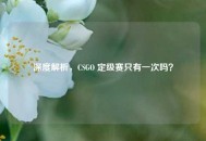 深度解析，CSGO 定级赛只有一次吗？