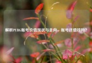 解析PUBG账号价值现状与走向，账号还值钱吗？