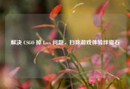 解决 CSGO 掉 Loss 问题，扫除游戏体验绊脚石