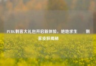 PUBG刺客大礼包开启新体验，绝地求生吽吽刺客皮肤揭秘