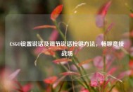 CSGO设置说话及调节说话按键 *** ，畅聊竞技战场