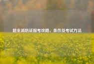 超全消防证报考攻略，条件及考试 *** 
