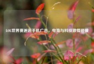 LOL世界赛邂逅手机广告，电竞与科技***碰撞