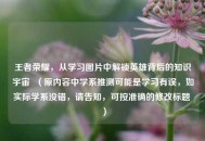 王者荣耀，从学习图片中解锁英雄背后的知识宇宙  （原内容中学系推测可能是学习有误，如实际学系没错，请告知，可按准确的修改标题 ）