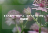 小孩充值和平精英一万，家长与游戏平台陷入博弈困境