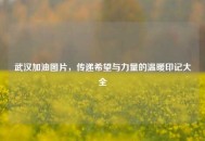 武汉加油图片，传递希望与力量的温暖印记大全