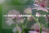CSGO 每周竞技，热血***碰撞，一周该打几把？