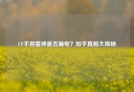 CF手游雷神是否漏电？知乎真相大揭秘