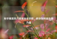 和平精英热力值增加全攻略，教你如何提升热力值