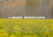 CSGO解说震惊！赛场奇迹引尖叫时刻