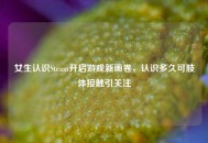 女生认识Steam开启游戏新画卷，认识多久可肢体接触引关注
