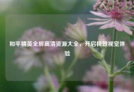 和平精英全屏高清资源大全，开启极致视觉体验