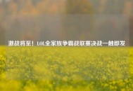 激战将至！LOL全家族争霸战联赛决战一触即发