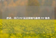逆战，冷门 PVP 玩法探秘与最美 PVP 角色
