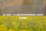 深入探究，PUBG能否及如何添加机器人的游戏机制奥秘