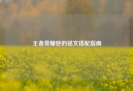 王者荣耀恺的铭文搭配指南