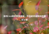 探寻CSGO同款剪辑模板，开启游戏视频创作精彩之旅