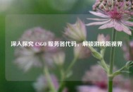 深入探究 CSGO 服务器代码，解锁游戏新视界