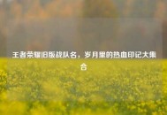 王者荣耀旧版战队名，岁月里的热血印记大***