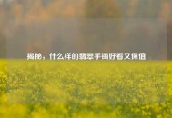 揭秘，什么样的翡翠手镯好看又保值