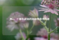 刘xi，三国杀战场的别样传奇书写者