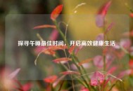 探寻午睡更佳时间，开启高效健康生活