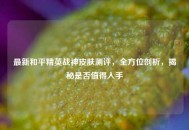 最新和平精英战神皮肤测评，全方位剖析，揭秘是否值得入手