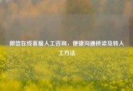 微信在线 *** 人工咨询，便捷沟通桥梁及转人工 *** 
