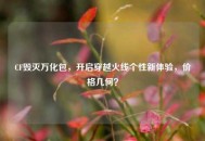 CF毁灭万化包，开启穿越火线个性新体验，价格几何？