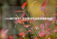 CSGO越打越卡？这些解决办法助你流畅游戏