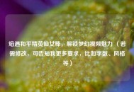 焰遇和平精英仙女棒，解锁梦幻视频魅力 （若需修改，可告知我更多要求，比如字数、风格等）