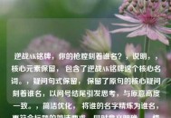 逆战AK铭牌，你的枪膛刻着谁名？，说明，，核心元素保留， 包含了逆战AK铭牌这个核心名词。，疑问句式保留， 保留了原句的核心疑问刻着谁名，以问号结尾引发思考，与原意高度一致。，简洁优化， 将谁的名字精炼为谁名，更符合标题的简洁要求，同时意义明确。，情感传达， 枪膛刻名的点缀，依然带有强烈的代入感和个性化情感。