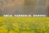 自酿红酒，开启醇香浪漫之旅，探究保存时长
