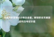 深度剖析管理会计师含金量，解锁职业发展新密码及考证价值