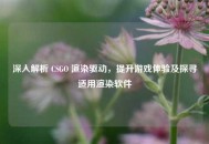 深入解析 CSGO 渲染驱动，提升游戏体验及探寻适用渲染软件