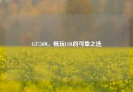 GT750M，畅玩LOL的可靠之选