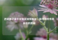 逆战陈子豪生化解说视频解密，探寻游戏传奇背后的奥秘