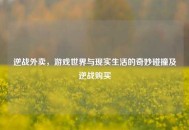 逆战外卖，游戏世界与现实生活的奇妙碰撞及逆战购买