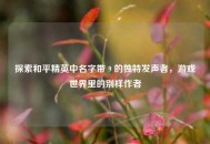 探索和平精英中名字带 9 的独特发声者，游戏世界里的别样作者