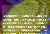 解锁游戏新世界，玩家选择进入Steam国际区的核心考量，说明，，包含核心主题， 明确点出Steam国际区和进入这一核心行为。，点明核心动机， 使用解锁游戏新世界概括了进入外服的主要目的和吸引力，即获得更多游戏选择。，强调主体与思考， 玩家选择明确了目标受众，核心考量替代了为何，点明文章将探讨背后的深层原因（成本、独占内容、游玩自由等）。，简洁有力， 长度适中，结构清晰，具有吸引力。