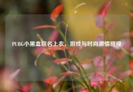 PUBG小黑盒联名上衣，游戏与时尚激情碰撞