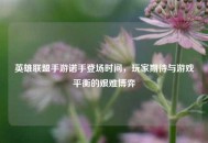 英雄联盟手游诺手登场时间，玩家期待与游戏平衡的艰难博弈
