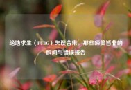 绝地求生（PUBG）失误合集，那些啼笑皆非的瞬间与错误报告