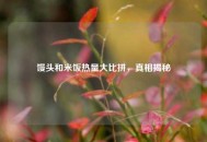 馒头和米饭热量大比拼，真相揭秘